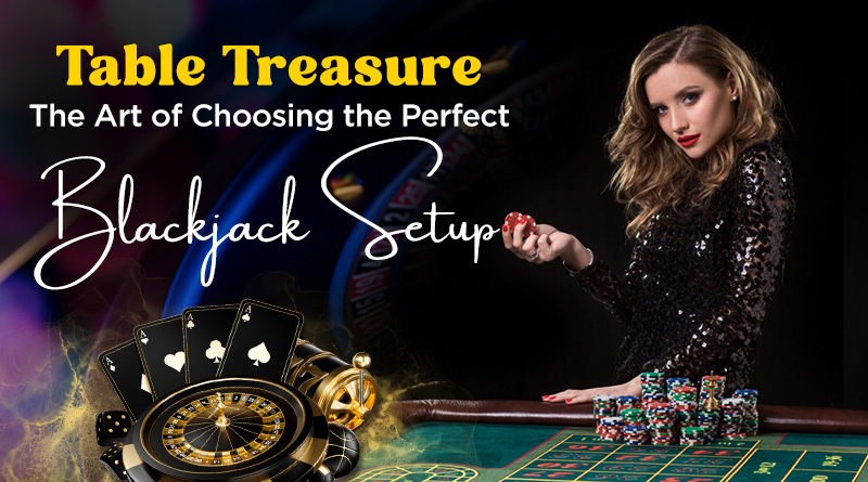Table Treasure: The Art of Choosing the Perfect Blackjack Setup